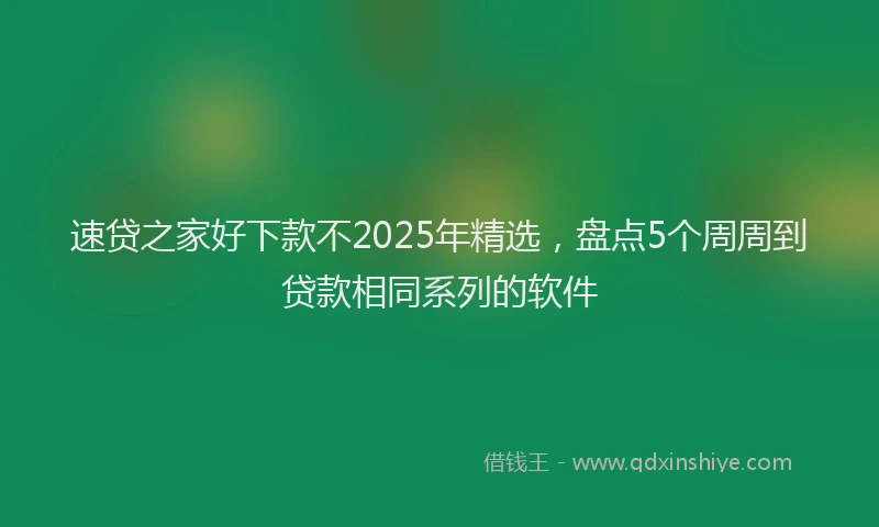 速贷之家好下款不2025年精选，盘点5个周周到贷款相同系列的软件
