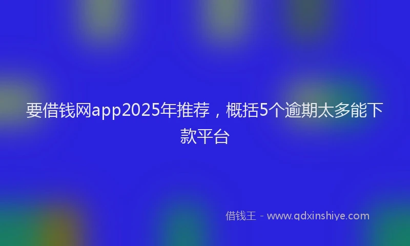 要借钱网app2025年推荐，概括5个逾期太多能下款平台