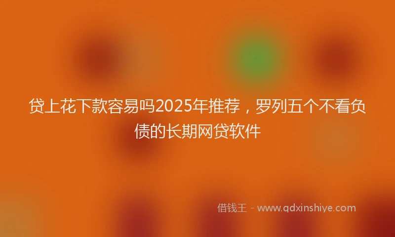 贷上花下款容易吗2025年推荐，罗列五个不看负债的长期网贷软件