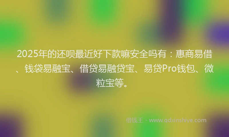 2025年的还呗最近好下款嘛安全吗有：惠商易借、钱袋易融宝、借贷易融贷宝、易贷Pro钱包、微粒宝等。