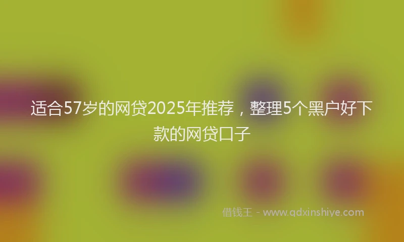 适合57岁的网贷2025年推荐，整理5个黑户好下款的网贷口子