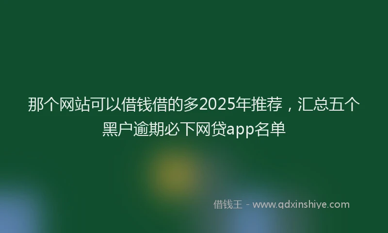 那个网站可以借钱借的多2025年推荐，汇总五个黑户逾期必下网贷app名单