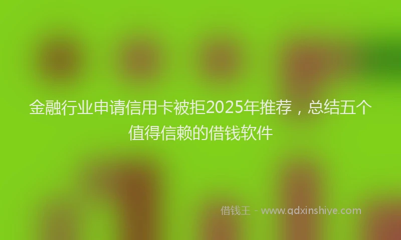 金融行业申请信用卡被拒2025年推荐，总结五个值得信赖的借钱软件