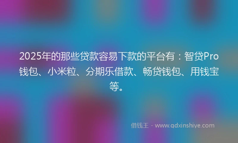 2025年的那些贷款容易下款的平台有：智贷Pro钱包、小米粒、分期乐借款、畅贷钱包、用钱宝等。
