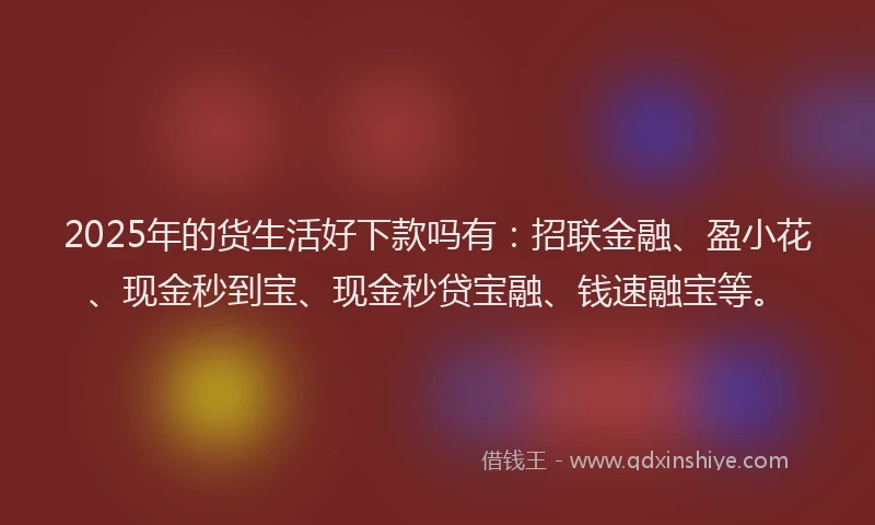 2025年的货生活好下款吗有：招联金融、盈小花、现金秒到宝、现金秒贷宝融、钱速融宝等。