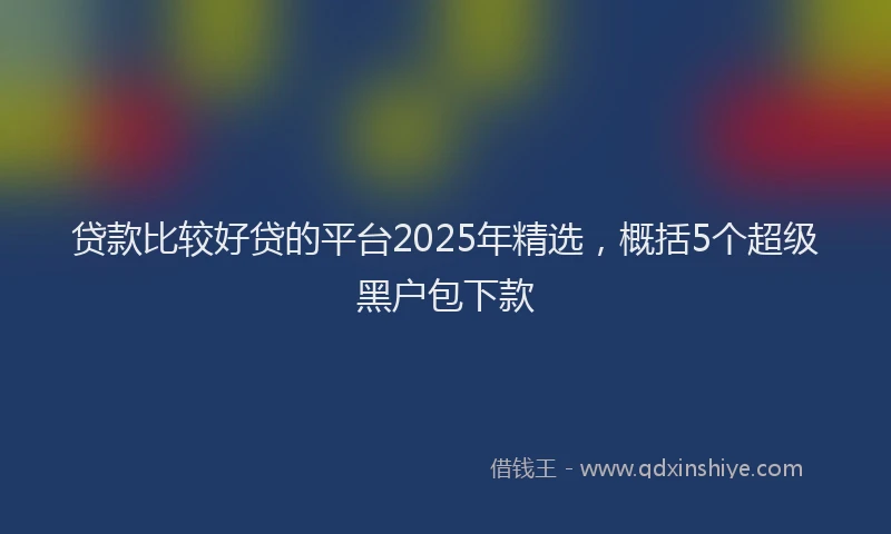 贷款比较好贷的平台2025年精选，概括5个超级黑户包下款