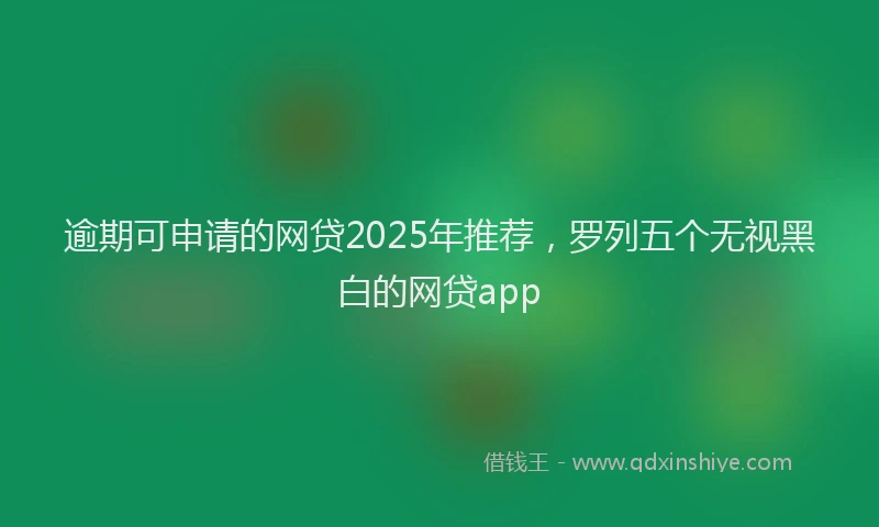 逾期可申请的网贷2025年推荐，罗列五个无视黑白的网贷app