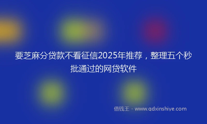 要芝麻分贷款不看征信2025年推荐，整理五个秒批通过的网贷软件