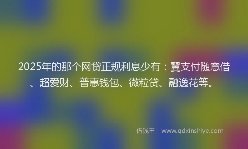 2025年的那个网贷正规利息少有：翼支付随意借、超爱财、普惠钱包、微粒贷、融逸花等。