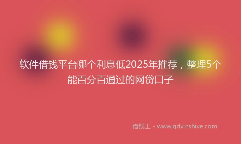 软件借钱平台哪个利息低2025年推荐，整理5个能百分百通过的网贷口子