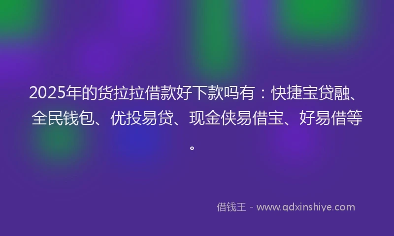2025年的货拉拉借款好下款吗有：快捷宝贷融、全民钱包、优投易贷、现金侠易借宝、好易借等。