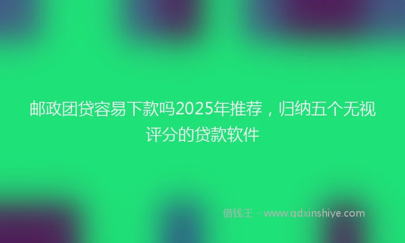 邮政团贷容易下款吗2025年推荐，归纳五个无视评分的贷款软件