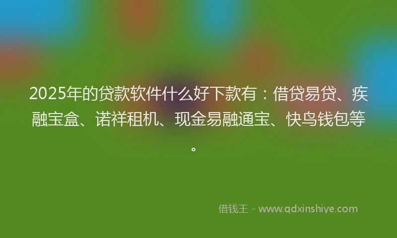 2025年的贷款软件什么好下款有：借贷易贷、疾融宝盒、诺祥租机、现金易融通宝、快鸟钱包等。