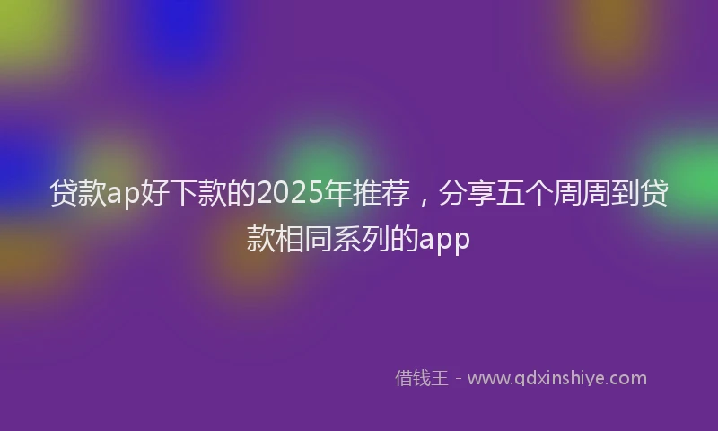 贷款ap好下款的2025年推荐，分享五个周周到贷款相同系列的app
