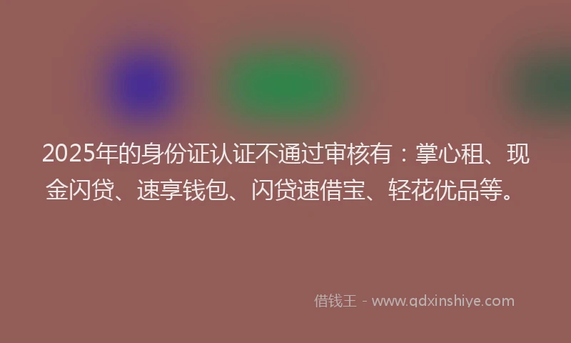 2025年的身份证认证不通过审核有：掌心租、现金闪贷、速享钱包、闪贷速借宝、轻花优品等。