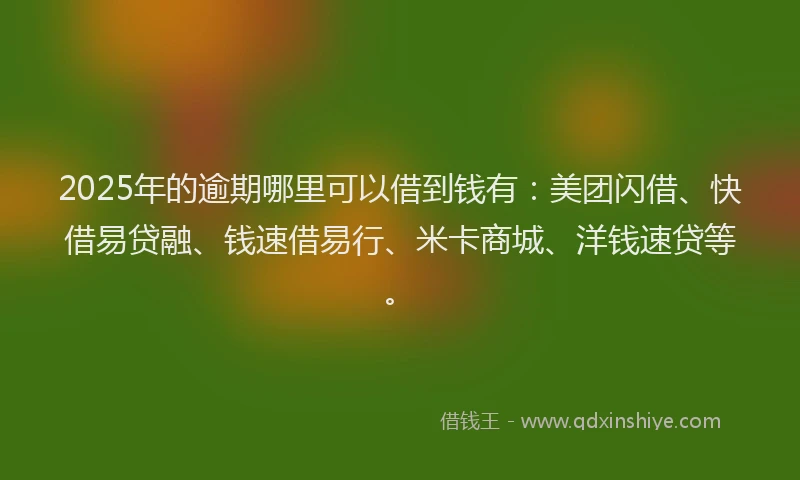 2025年的逾期哪里可以借到钱有：美团闪借、快借易贷融、钱速借易行、米卡商城、洋钱速贷等。