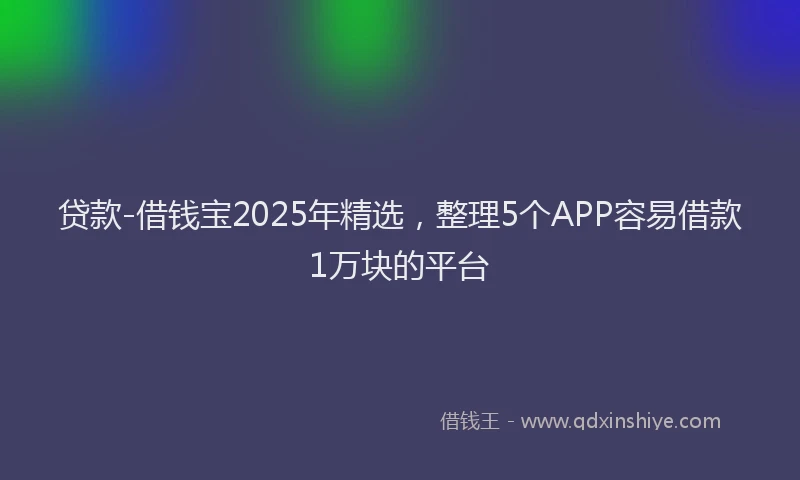 贷款-借钱宝2025年精选，整理5个APP容易借款1万块的平台