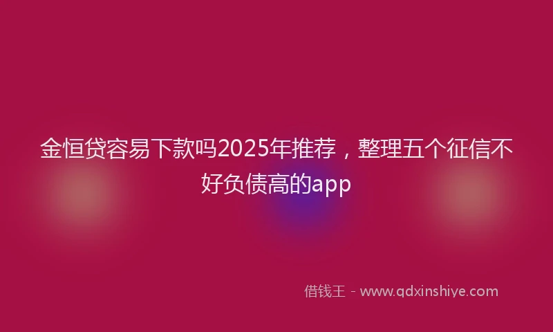 金恒贷容易下款吗2025年推荐，整理五个征信不好负债高的app