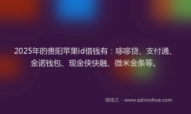 2025年的贵阳苹果id借钱有：哆哆贷、支付通、金诺钱包、现金侠快融、微米金条等。