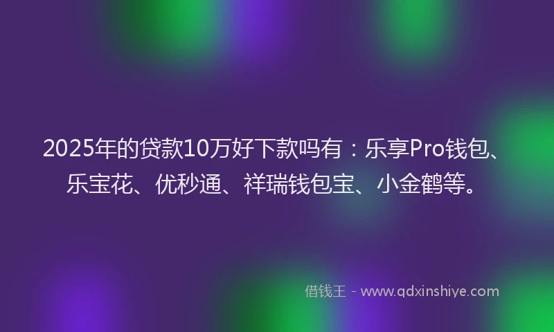 2025年的贷款10万好下款吗有：乐享Pro钱包、乐宝花、优秒通、祥瑞钱包宝、小金鹤等。