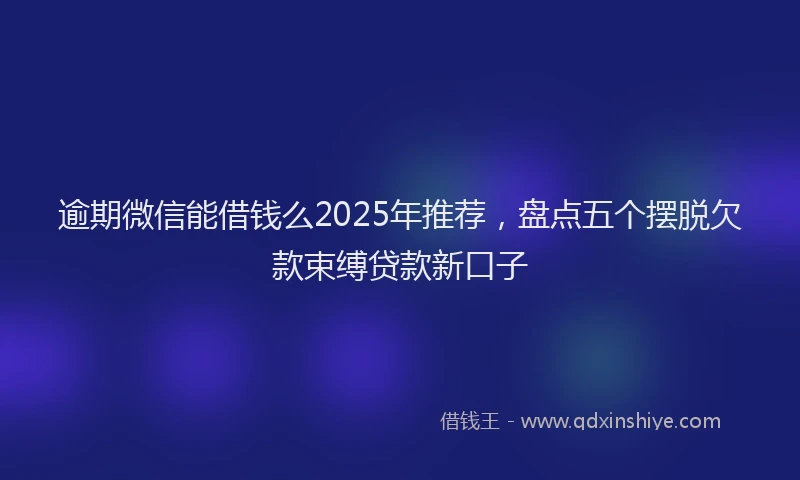 逾期微信能借钱么2025年推荐，盘点五个摆脱欠款束缚贷款新口子