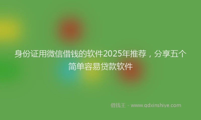 身份证用微信借钱的软件2025年推荐，分享五个简单容易贷款软件