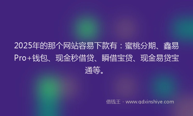 2025年的那个网站容易下款有：蜜桃分期、鑫易Pro+钱包、现金秒借贷、瞬借宝贷、现金易贷宝通等。