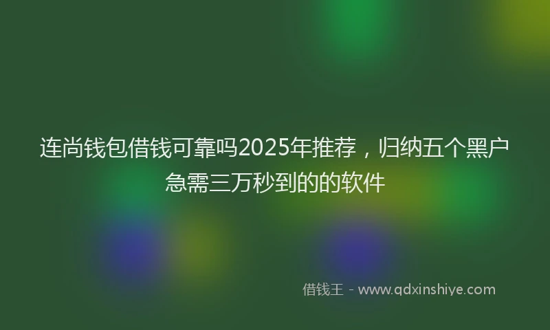 连尚钱包借钱可靠吗2025年推荐，归纳五个黑户急需三万秒到的的软件