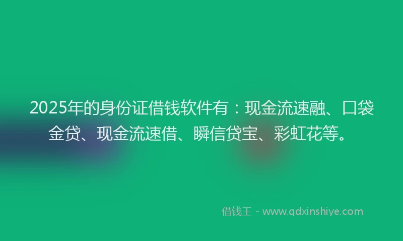 2025年的身份证借钱软件有：现金流速融、口袋金贷、现金流速借、瞬信贷宝、彩虹花等。