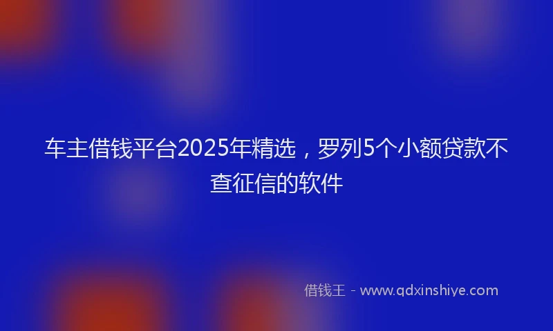 车主借钱平台2025年精选，罗列5个小额贷款不查征信的软件