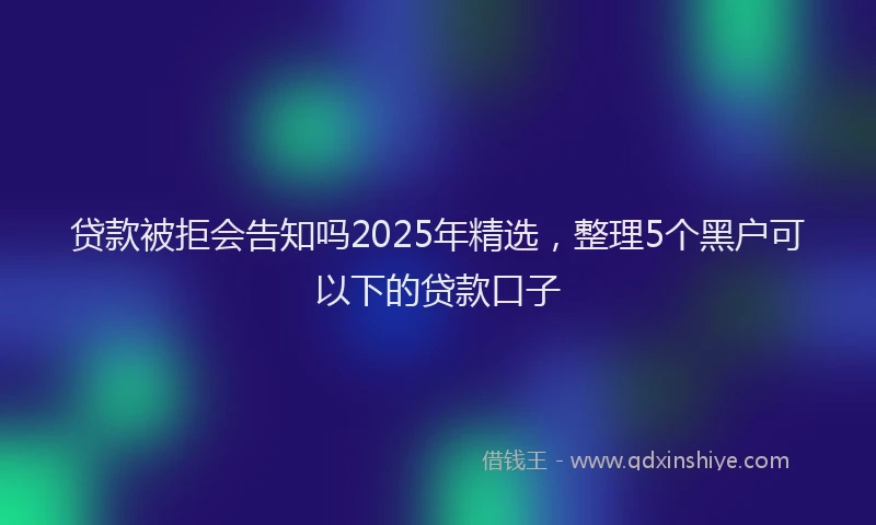 贷款被拒会告知吗2025年精选，整理5个黑户可以下的贷款口子