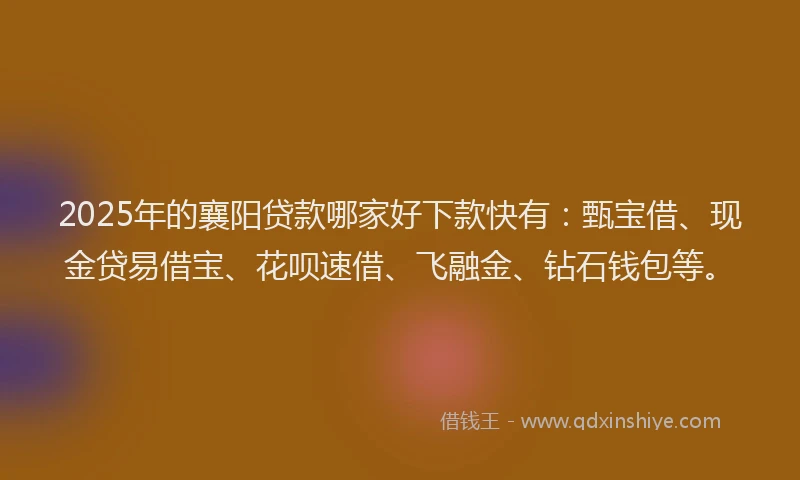 2025年的襄阳贷款哪家好下款快有：甄宝借、现金贷易借宝、花呗速借、飞融金、钻石钱包等。