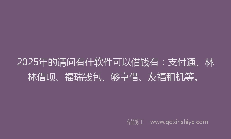 2025年的请问有什软件可以借钱有：支付通、林林借呗、福瑞钱包、够享借、友福租机等。
