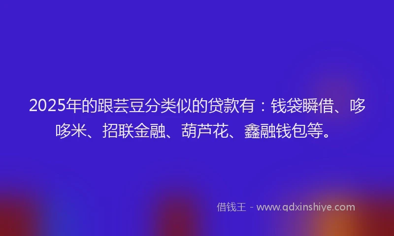 2025年的跟芸豆分类似的贷款有：钱袋瞬借、哆哆米、招联金融、葫芦花、鑫融钱包等。