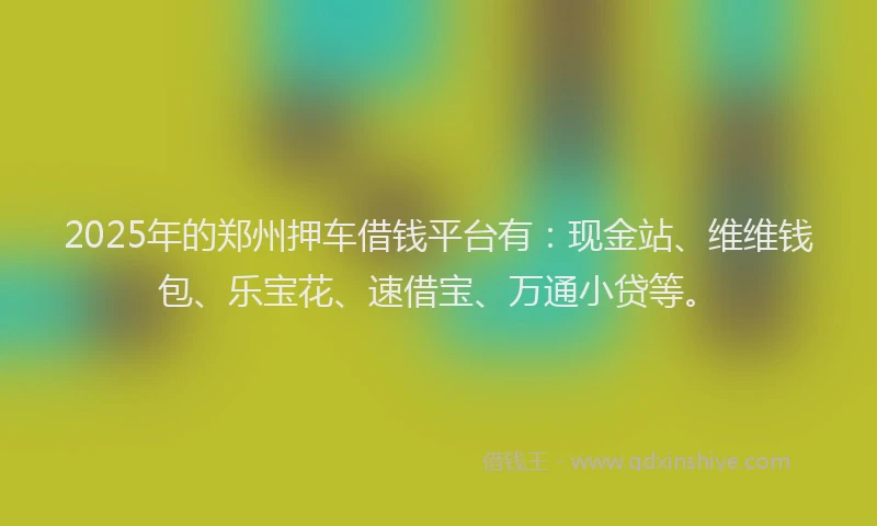 2025年的郑州押车借钱平台有：现金站、维维钱包、乐宝花、速借宝、万通小贷等。