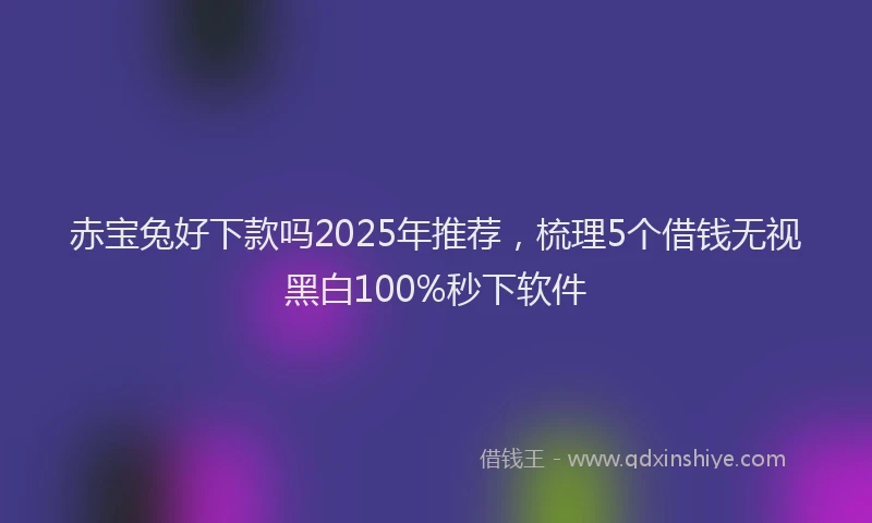 赤宝兔好下款吗2025年推荐，梳理5个借钱无视黑白100%秒下软件
