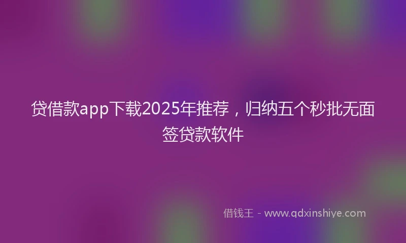 贷借款app下载2025年推荐，归纳五个秒批无面签贷款软件