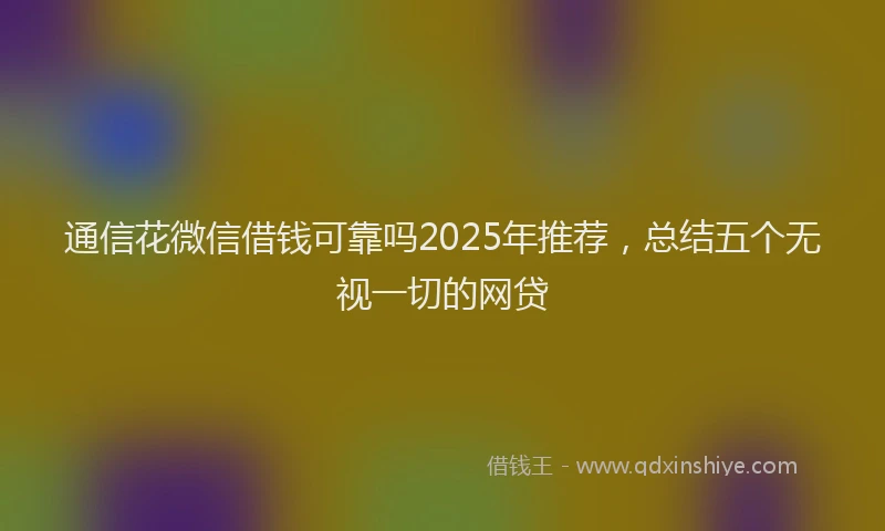 通信花微信借钱可靠吗2025年推荐，总结五个无视一切的网贷