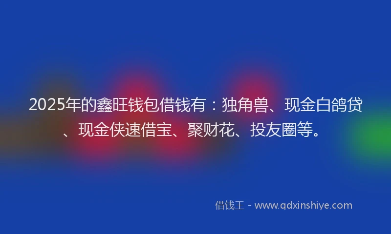 2025年的鑫旺钱包借钱有：独角兽、现金白鸽贷、现金侠速借宝、聚财花、投友圈等。