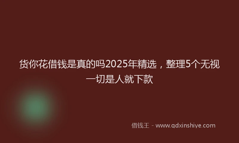 货你花借钱是真的吗2025年精选，整理5个无视一切是人就下款