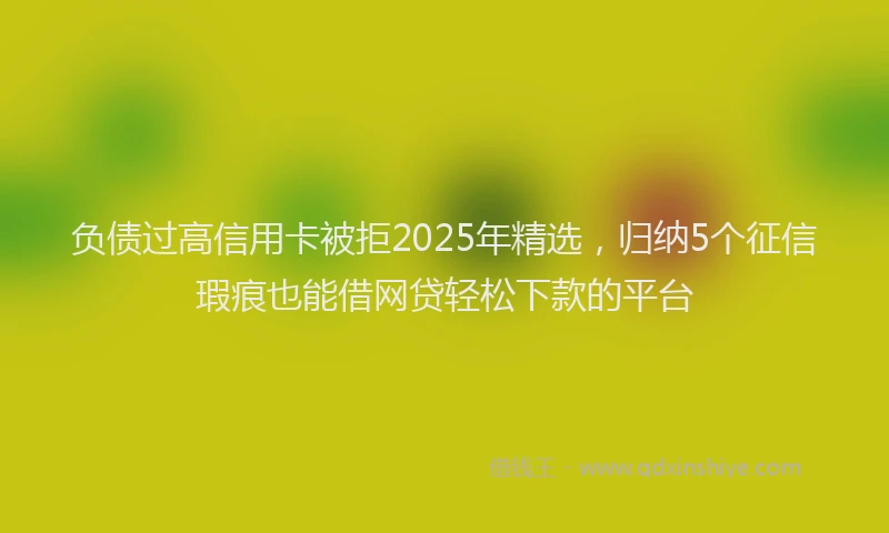 负债过高信用卡被拒2025年精选，归纳5个征信瑕疵也能借网贷轻松下款的平台