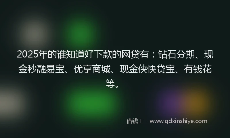 2025年的谁知道好下款的网贷有：钻石分期、现金秒融易宝、优享商城、现金侠快贷宝、有钱花等。