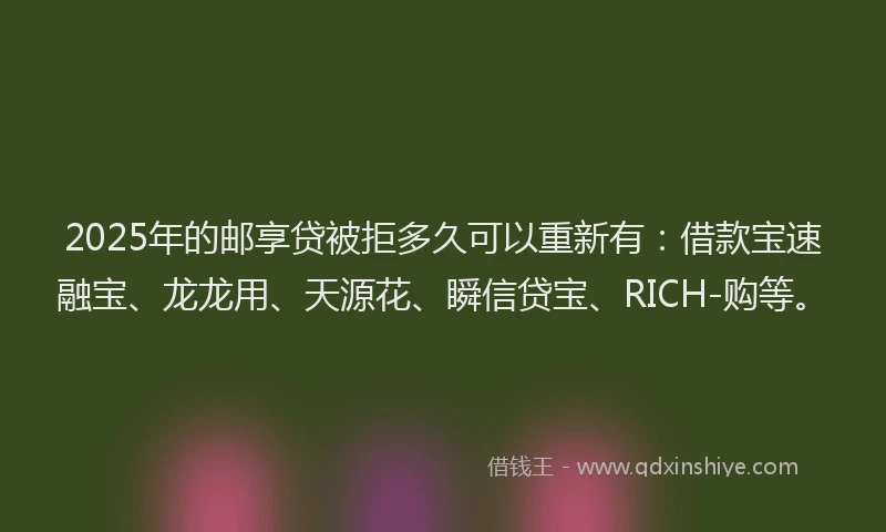 2025年的邮享贷被拒多久可以重新有：借款宝速融宝、龙龙用、天源花、瞬信贷宝、RICH-购等。
