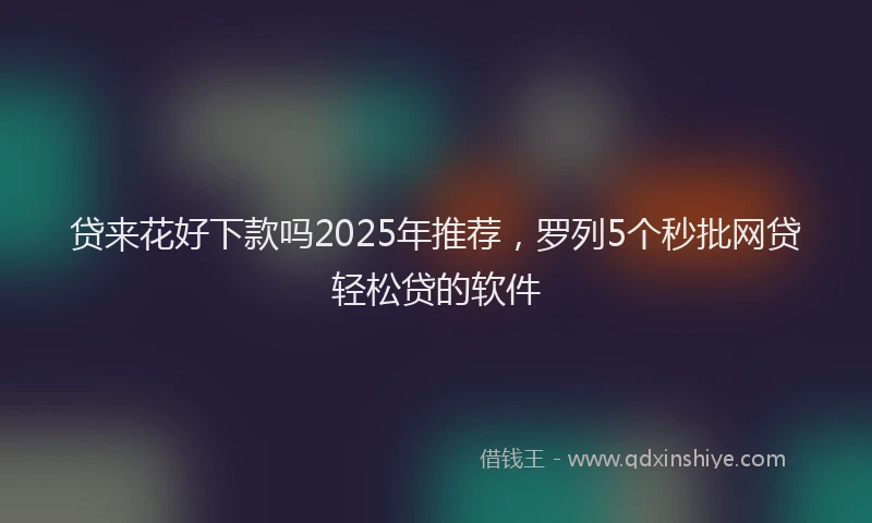 贷来花好下款吗2025年推荐，罗列5个秒批网贷轻松贷的软件