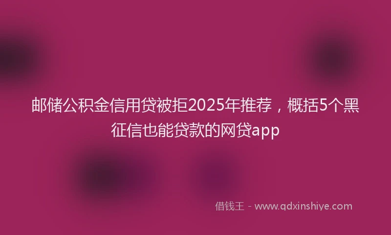 邮储公积金信用贷被拒2025年推荐，概括5个黑征信也能贷款的网贷app