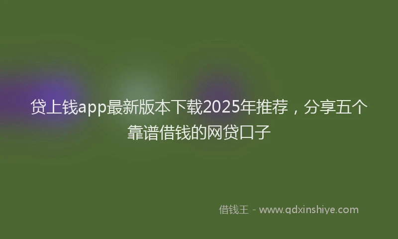 贷上钱app最新版本下载2025年推荐，分享五个靠谱借钱的网贷口子