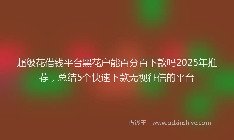 超级花借钱平台黑花户能百分百下款吗2025年推荐，总结5个快速下款无视征信的平台