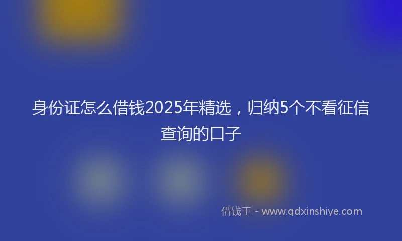 身份证怎么借钱2025年精选，归纳5个不看征信查询的口子
