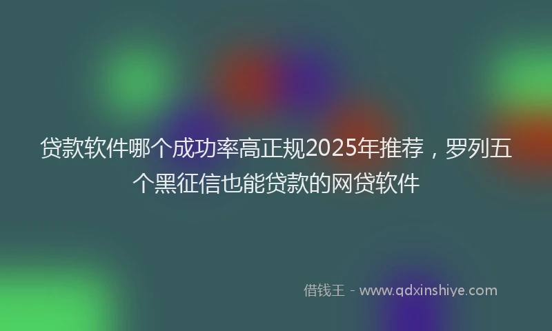 贷款软件哪个成功率高正规2025年推荐，罗列五个黑征信也能贷款的网贷软件
