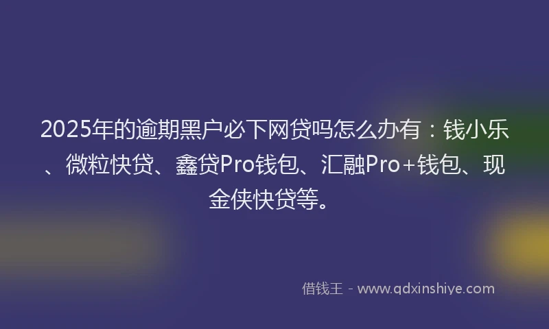 2025年的逾期黑户必下网贷吗怎么办有：钱小乐、微粒快贷、鑫贷Pro钱包、汇融Pro+钱包、现金侠快贷等。